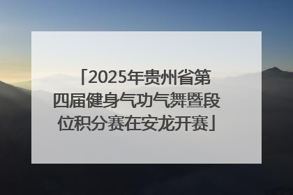 2025年贵州省第四届健身气功气舞暨段位积分赛在安龙开赛