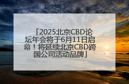2025北京CBD论坛年会将于6月11日启幕！将延续北京CBD跨国公司活动品牌