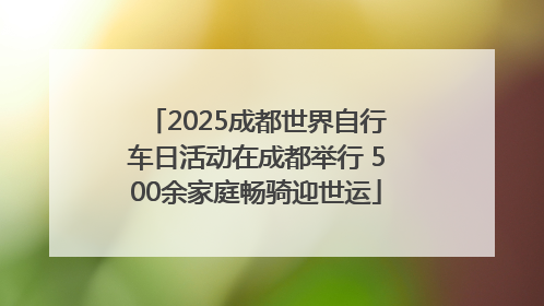 2025成都世界自行车日活动在成都举行 500余家庭畅骑迎世运