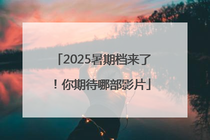 2025暑期档来了！你期待哪部影片