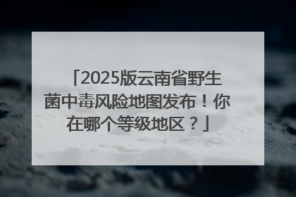 2025版云南省野生菌中毒风险地图发布！你在哪个等级地区？
