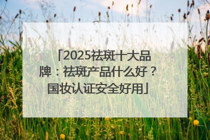2025祛斑十大品牌：祛斑产品什么好？国妆认证安全好用