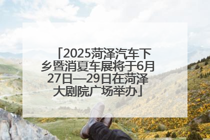 2025菏泽汽车下乡暨消夏车展将于6月27日—29日在菏泽大剧院广场举办