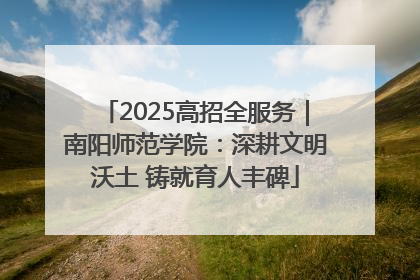 2025高招全服务｜南阳师范学院：深耕文明沃土 铸就育人丰碑