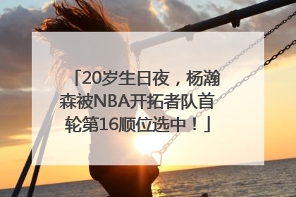 20岁生日夜，杨瀚森被NBA开拓者队首轮第16顺位选中！