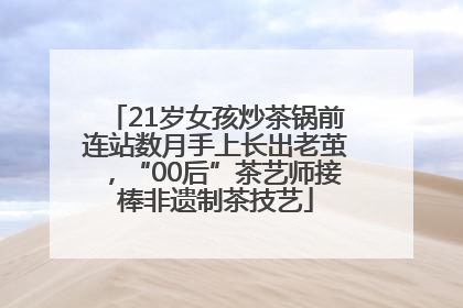 21岁女孩炒茶锅前连站数月手上长出老茧，“00后”茶艺师接棒非遗制茶技艺