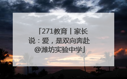 271教育丨家长说：爱，是双向奔赴@潍坊实验中学