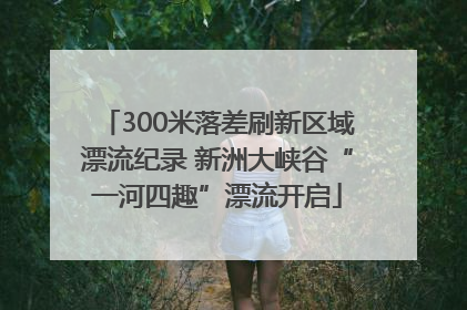 300米落差刷新区域漂流纪录 新洲大峡谷“一河四趣”漂流开启
