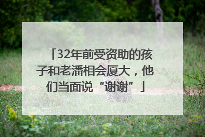 32年前受资助的孩子和老潘相会厦大，他们当面说“谢谢”