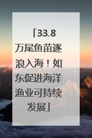33.8万尾鱼苗逐浪入海！如东促进海洋渔业可持续发展