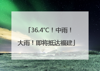 36.4℃！中雨！大雨！即将抵达福建