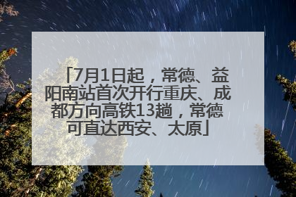 7月1日起，常德、益阳南站首次开行重庆、成都方向高铁13趟，常德可直达西安、太原