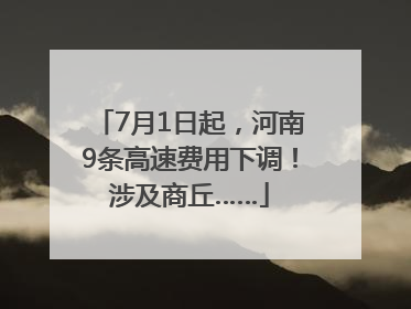 7月1日起，河南9条高速费用下调！涉及商丘……