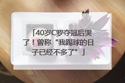 40岁C罗夺冠后哭了！曾称“我踢球的日子已经不多了”
