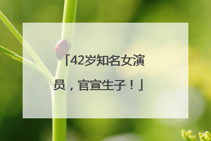 42岁知名女演员，官宣生子！