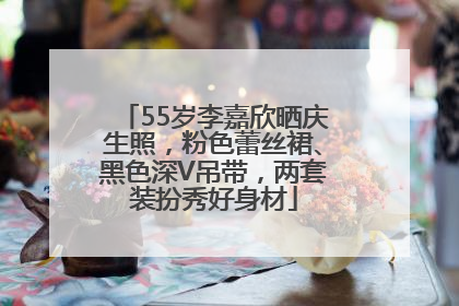 55岁李嘉欣晒庆生照，粉色蕾丝裙、黑色深V吊带，两套装扮秀好身材