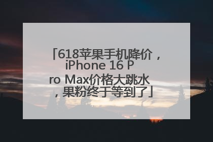 618苹果手机降价，iPhone 16 Pro Max价格大跳水，果粉终于等到了