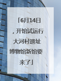 6月14日，开馆试运行 大河村遗址博物馆新馆要来了