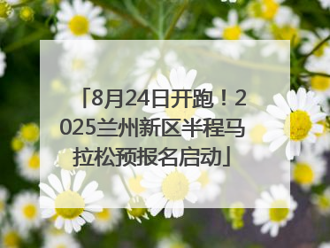 8月24日开跑！2025兰州新区半程马拉松预报名启动