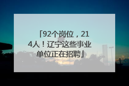 92个岗位，214人！辽宁这些事业单位正在招聘