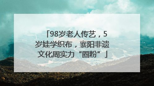 98岁老人传艺，5岁娃学织布，襄阳非遗文化周实力“圈粉”