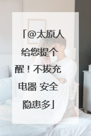 @太原人 给您提个醒！不拔充电器 安全隐患多