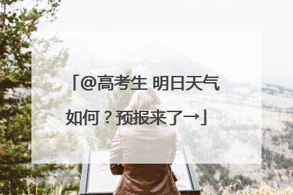 @高考生 明日天气如何？预报来了→