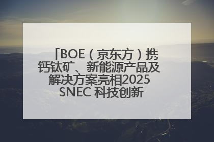 BOE（京东方）携钙钛矿、新能源产品及解决方案亮相2025 SNEC 科技创新赋能行业绿色发展