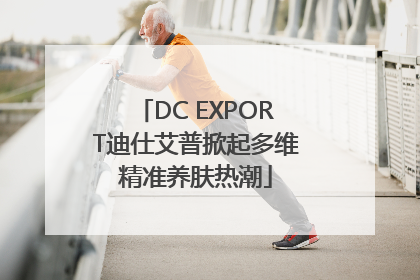 DC EXPORT迪仕艾普掀起多维精准养肤热潮