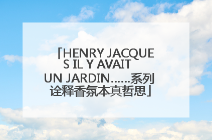 HENRY JACQUES IL Y AVAIT UN JARDIN……系列 诠释香氛本真哲思