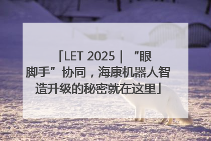 LET 2025｜“眼脚手”协同，海康机器人智造升级的秘密就在这里