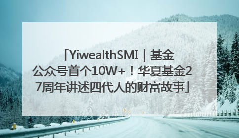 YiwealthSMI｜基金公众号首个10W+！华夏基金27周年讲述四代人的财富故事
